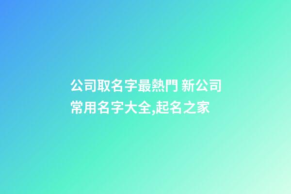 公司取名字最熱門 新公司常用名字大全,起名之家-第1張-公司起名-玄機派